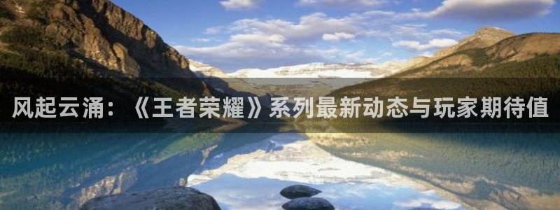 天美娱乐4开户：风起云涌：《王者荣耀》系列最新动态与玩家期待