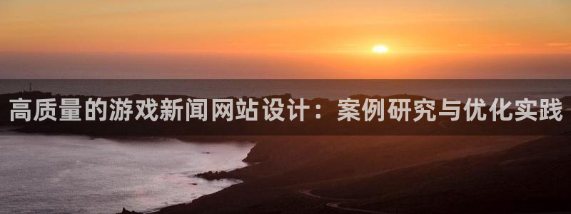 天美娱乐登陆测速：高质量的游戏新闻网站设计：案例研究与优化实