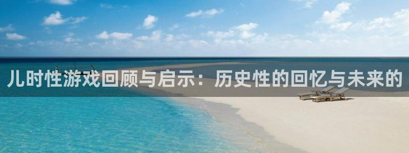 天美娱乐平台官网登录：儿时性游戏回顾与启示：历史性的回忆与未