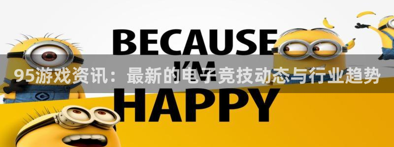 天美娱乐注册平台：95游戏资讯：最新的电子竞技动态与行业趋势