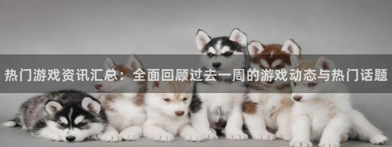 天美娱乐平台：热门游戏资讯汇总：全面回顾过去一周的游戏动态与
