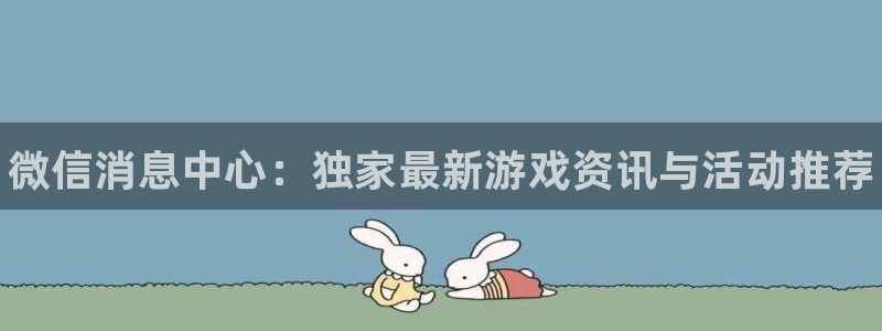 天美娱乐平台：微信消息中心：独家最新游戏资讯与活动推荐