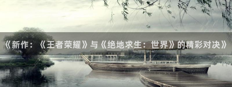 天美娱乐官网登录：《新作：《王者荣耀》与《绝地求生：世界》的