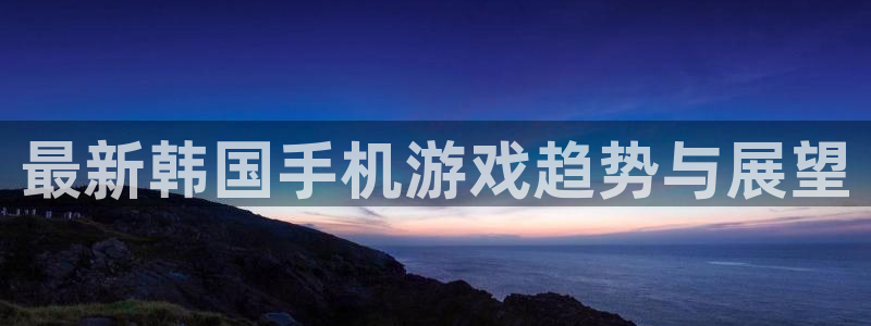 天美娱乐注册服务条款：最新韩国手机游戏趋势与展望