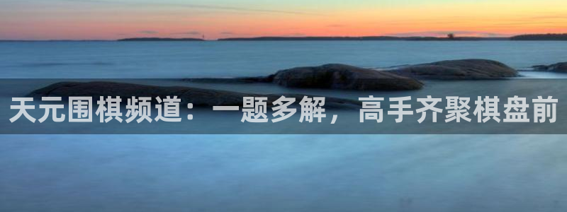 857体育直播免费观看：天元围棋频道：一题多解，高手齐聚棋盘前