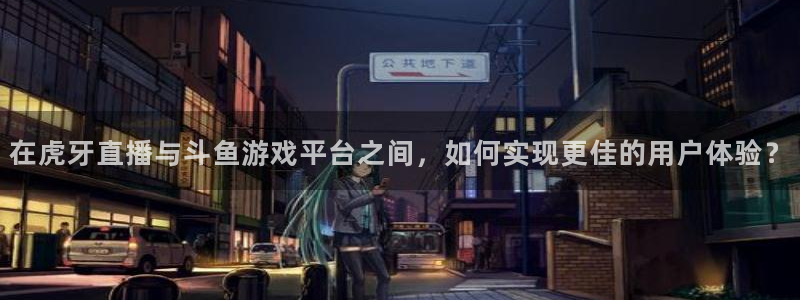 857直播体育n：在虎牙直播与斗鱼游戏平台之间，如何实现更佳的用户体验？