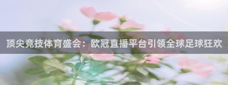 857足球体育赛事直播：顶尖竞技体育盛会：欧冠直播平台引领全球足球狂欢