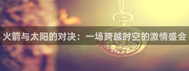 857体育nba免费直播在线直播：火箭与太阳的对决：一场跨越时空的激情盛会