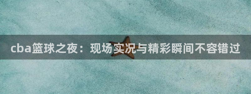857体育直播在线观看：cba篮球之夜：现场实况与精彩瞬间不容错过